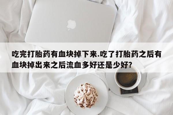 流产药专卖微信吃完打胎药有血块掉下来.吃了打胎药之后有血块掉出来之后流血多好还是少好？