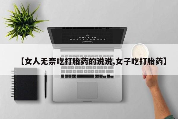 流产药专卖微信【女人无奈吃打胎药的说说,女子吃打胎药】