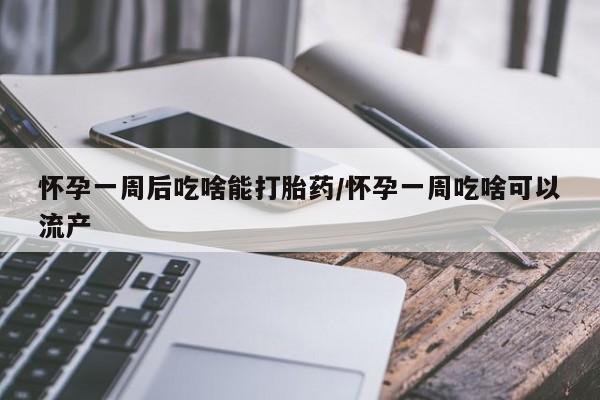 流产药专卖微信怀孕一周后吃啥能打胎药/怀孕一周吃啥可以流产