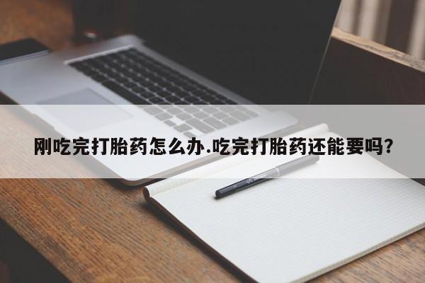 流产药专卖微信刚吃完打胎药怎么办.吃完打胎药还能要吗？