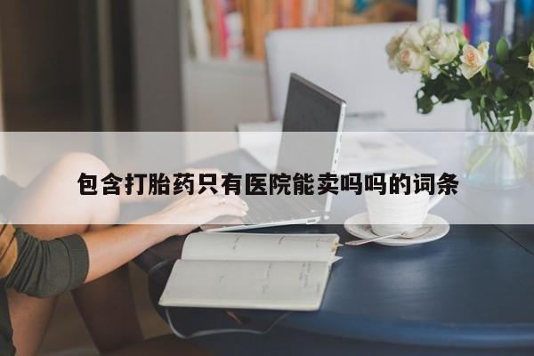 流产药专卖微信包含打胎药只有医院能卖吗吗的词条