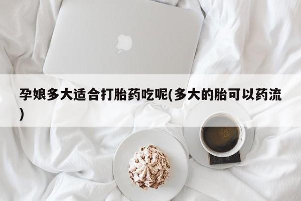 流产药专卖微信孕娘多大适合打胎药吃呢(多大的胎可以药流)