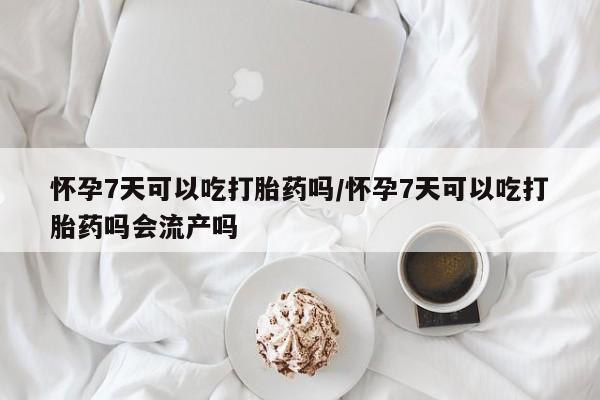 流产药专卖微信怀孕7天可以吃打胎药吗/怀孕7天可以吃打胎药吗会流产吗