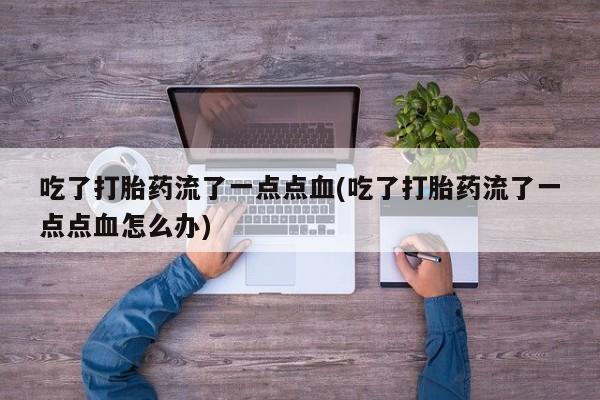 流产药专卖微信吃了打胎药流了一点点血(吃了打胎药流了一点点血怎么办)