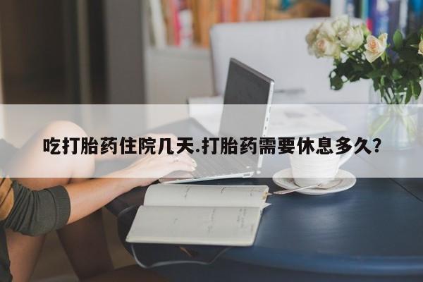 流产药专卖微信吃打胎药住院几天.打胎药需要休息多久？