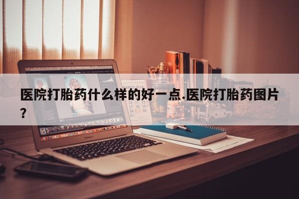 流产药专卖微信医院打胎药什么样的好一点.医院打胎药图片？