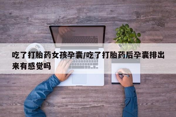 流产药专卖微信吃了打胎药女孩孕囊/吃了打胎药后孕囊排出来有感觉吗