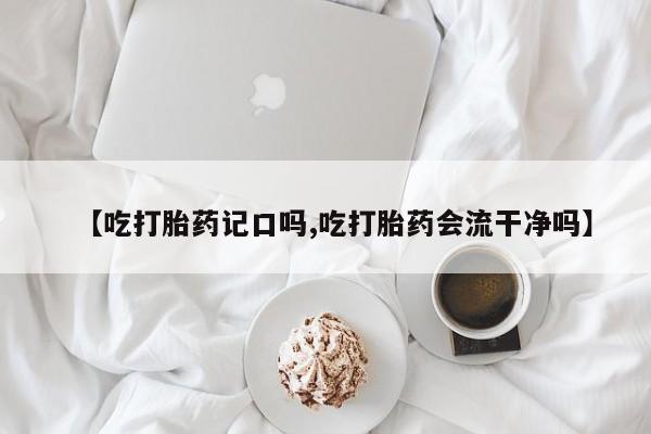 流产药专卖微信【吃打胎药记口吗,吃打胎药会流干净吗】