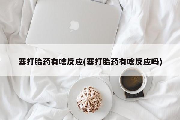 流产药专卖微信塞打胎药有啥反应(塞打胎药有啥反应吗)