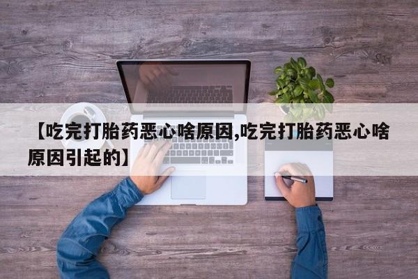 流产药专卖微信【吃完打胎药恶心啥原因,吃完打胎药恶心啥原因引起的】