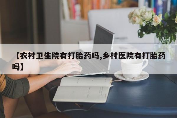 流产药专卖微信【农村卫生院有打胎药吗,乡村医院有打胎药吗】