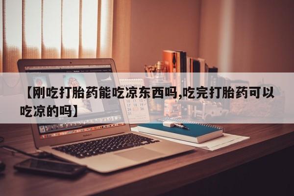 流产药专卖微信【刚吃打胎药能吃凉东西吗,吃完打胎药可以吃凉的吗】