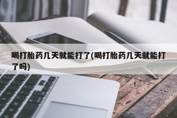 流产药专卖微信喝打胎药几天就能打了(喝打胎药几天就能打了吗)
