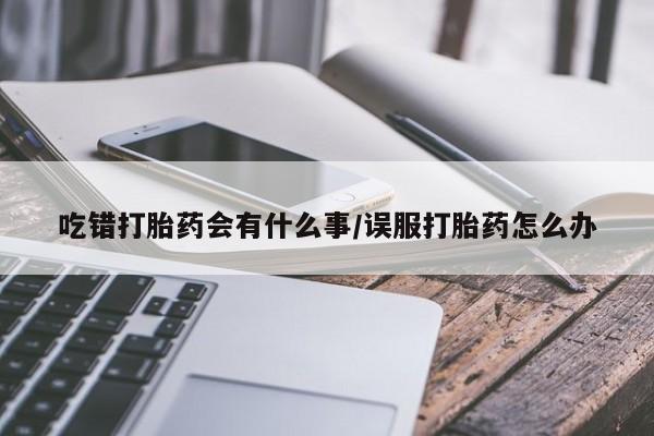 流产药专卖微信吃错打胎药会有什么事/误服打胎药怎么办