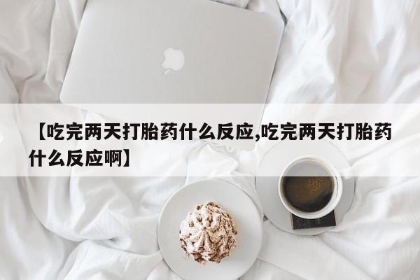 流产药专卖微信【吃完两天打胎药什么反应,吃完两天打胎药什么反应啊】