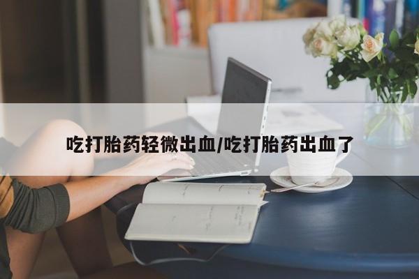 流产药专卖微信吃打胎药轻微出血/吃打胎药出血了