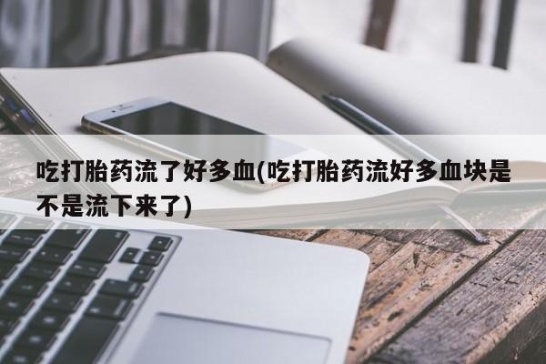 流产药专卖微信吃打胎药流了好多血(吃打胎药流好多血块是不是流下来了)