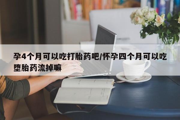 流产药专卖微信孕4个月可以吃打胎药吧/怀孕四个月可以吃堕胎药流掉嘛