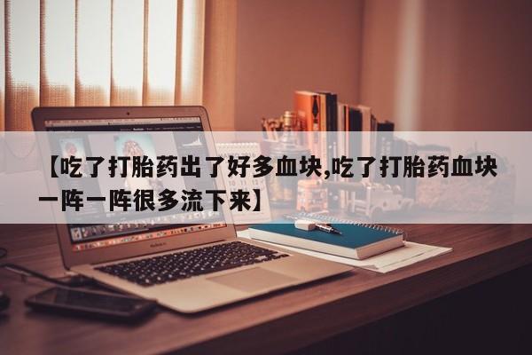 流产药专卖微信【吃了打胎药出了好多血块,吃了打胎药血块一阵一阵很多流下来】