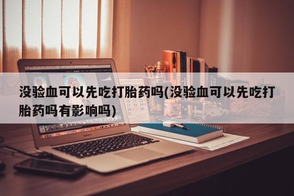 流产药专卖微信没验血可以先吃打胎药吗(没验血可以先吃打胎药吗有影响吗)