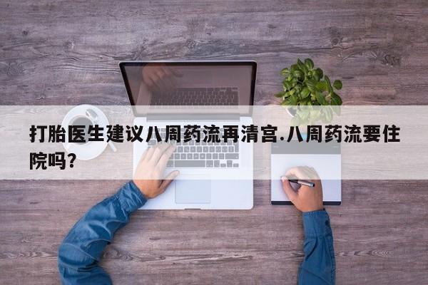 流产药专卖微信打胎医生建议八周药流再清宫.八周药流要住院吗？