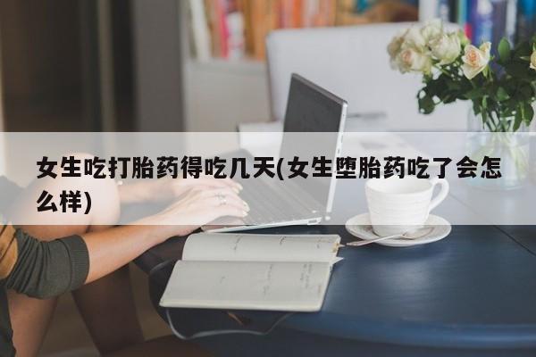 流产药专卖微信女生吃打胎药得吃几天(女生堕胎药吃了会怎么样)