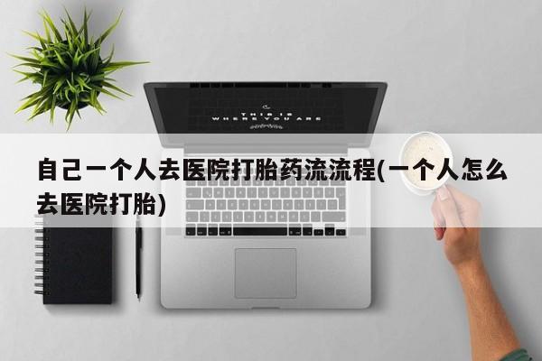 流产药专卖微信自己一个人去医院打胎药流流程(一个人怎么去医院打胎)
