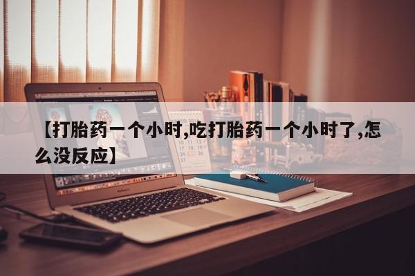 流产药专卖微信【打胎药一个小时,吃打胎药一个小时了,怎么没反应】
