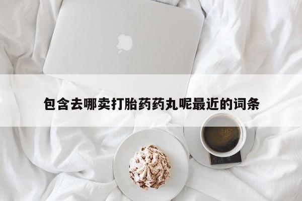 流产药专卖微信包含去哪卖打胎药药丸呢最近的词条