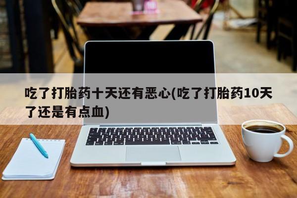 流产药专卖微信吃了打胎药十天还有恶心(吃了打胎药10天了还是有点血)