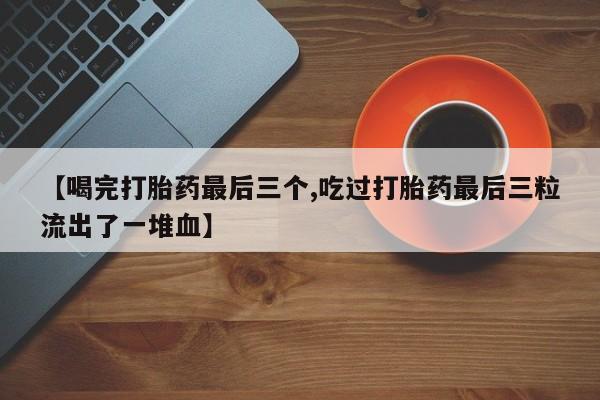 流产药专卖微信【喝完打胎药最后三个,吃过打胎药最后三粒流出了一堆血】