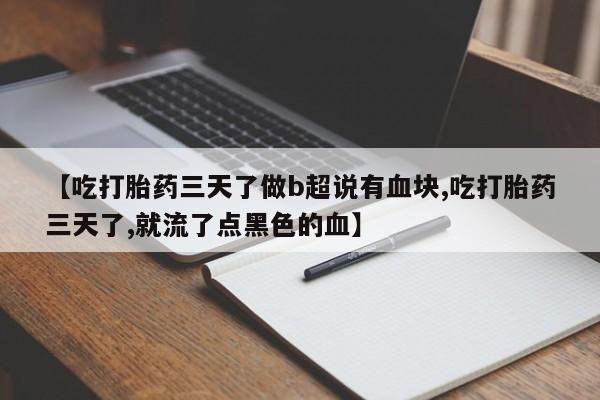 流产药专卖微信【吃打胎药三天了做b超说有血块,吃打胎药三天了,就流了点黑色的血】
