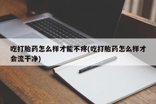 流产药专卖微信吃打胎药怎么样才能不疼(吃打胎药怎么样才会流干净)