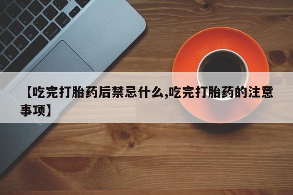 流产药专卖微信【吃完打胎药后禁忌什么,吃完打胎药的注意事项】