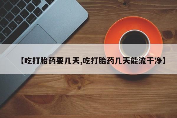流产药专卖微信【吃打胎药要几天,吃打胎药几天能流干净】