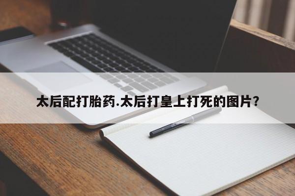 流产药专卖微信太后配打胎药.太后打皇上打死的图片？
