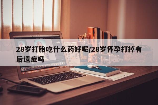 流产药专卖微信28岁打胎吃什么药好呢/28岁怀孕打掉有后遗症吗