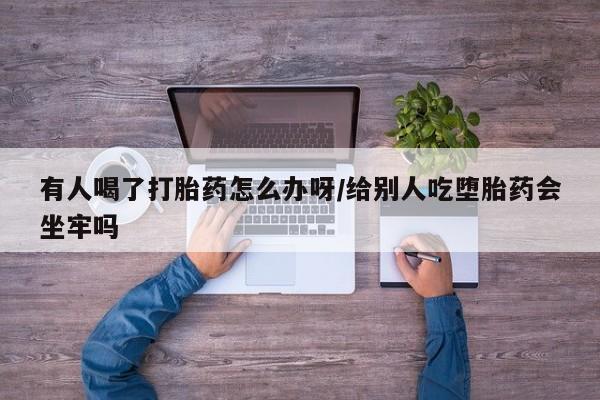 流产药专卖微信有人喝了打胎药怎么办呀/给别人吃堕胎药会坐牢吗