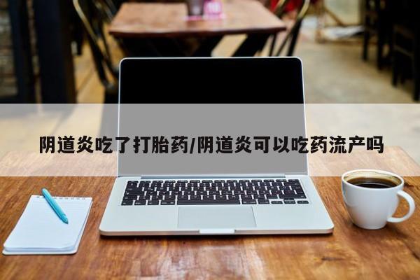 流产药专卖微信阴道炎吃了打胎药/阴道炎可以吃药流产吗