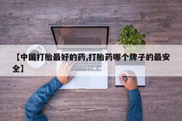 流产药专卖微信【中国打胎最好的药,打胎药哪个牌子的最安全】