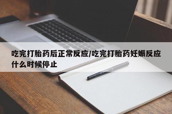流产药专卖微信吃完打胎药后正常反应/吃完打胎药妊娠反应什么时候停止