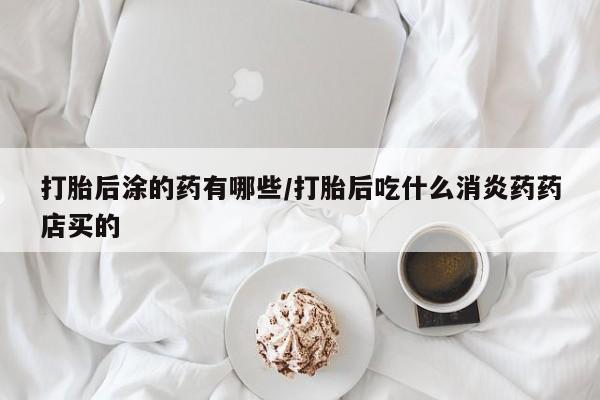 流产药专卖微信打胎后涂的药有哪些/打胎后吃什么消炎药药店买的