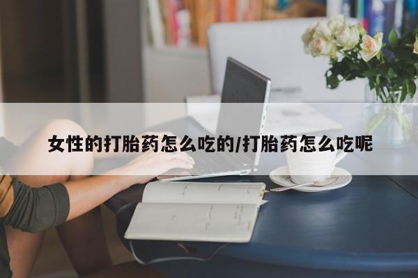 流产药专卖微信女性的打胎药怎么吃的/打胎药怎么吃呢