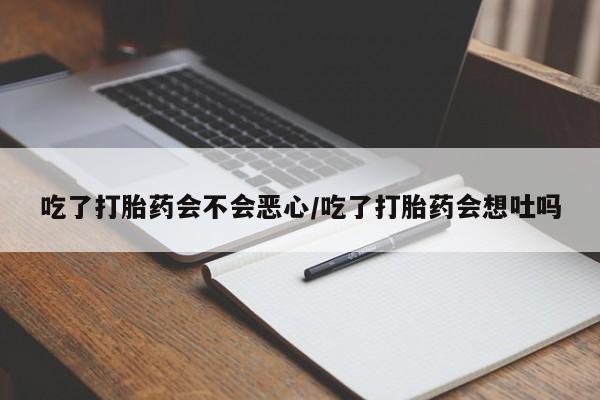 流产药专卖微信吃了打胎药会不会恶心/吃了打胎药会想吐吗