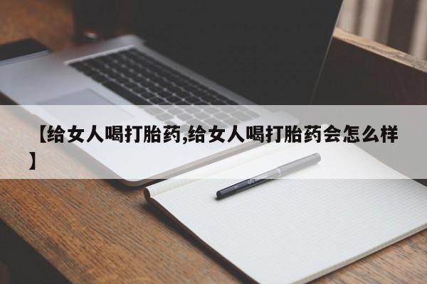 流产药专卖微信【给女人喝打胎药,给女人喝打胎药会怎么样】