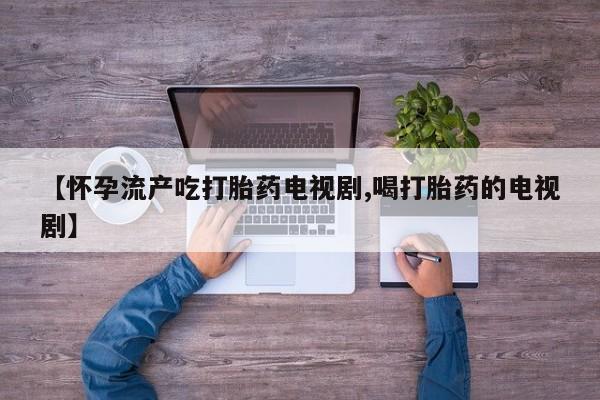 流产药专卖微信【怀孕流产吃打胎药电视剧,喝打胎药的电视剧】