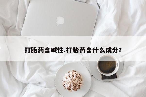 流产药专卖微信打胎药含碱性.打胎药含什么成分?