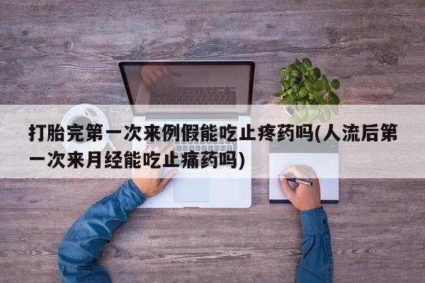 流产药专卖微信打胎完第一次来例假能吃止疼药吗(人流后第一次来月经能吃止痛药吗)