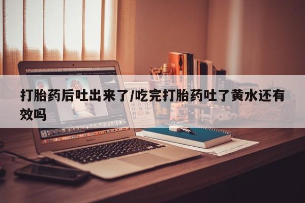 流产药专卖微信打胎药后吐出来了/吃完打胎药吐了黄水还有效吗