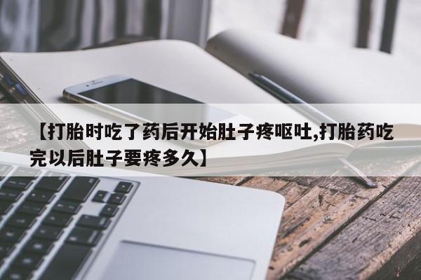 流产药专卖微信【打胎时吃了药后开始肚子疼呕吐,打胎药吃完以后肚子要疼多久】